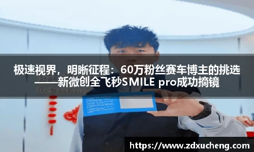 极速视界，明晰征程：60万粉丝赛车博主的挑选——新微创全飞秒SMILE pro成功摘镜