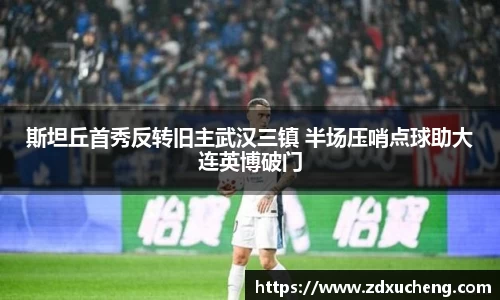 斯坦丘首秀反转旧主武汉三镇 半场压哨点球助大连英博破门